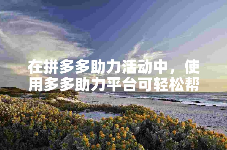 在拼多多助力活动中，使用多多助力平台可轻松帮朋友。