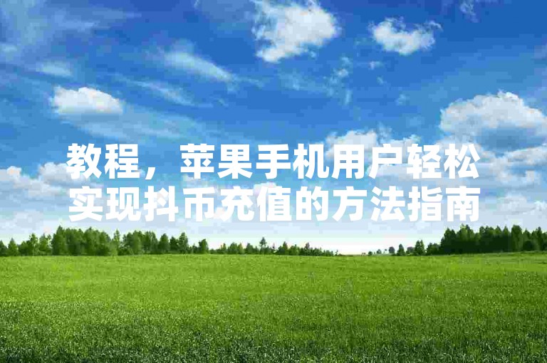 教程，苹果手机用户轻松实现抖币充值的方法指南。
