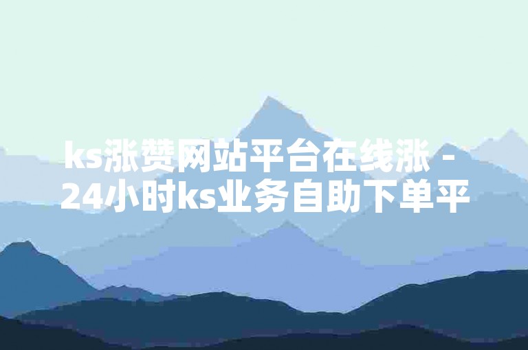 ks涨赞网站平台在线涨 - 24小时ks业务自助下单平台微信