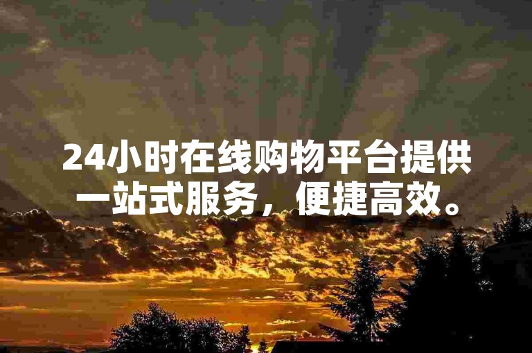 24小时在线购物平台提供一站式服务，便捷高效。