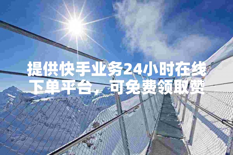 提供快手业务24小时在线下单平台，可免费领取赞与粉丝。
