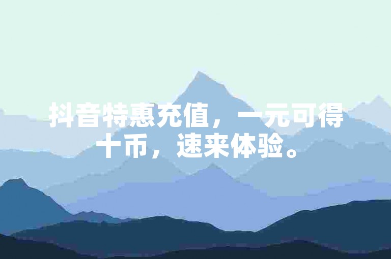 抖音特惠充值，一元可得十币，速来体验。