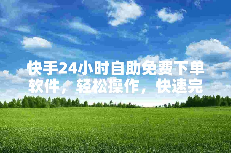 快手24小时自助免费下单软件，轻松操作，快速完成。