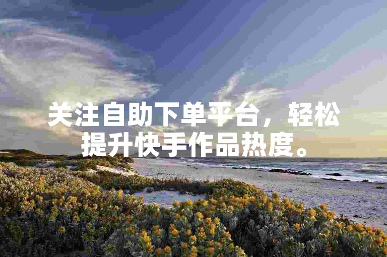 关注自助下单平台，轻松提升快手作品热度。