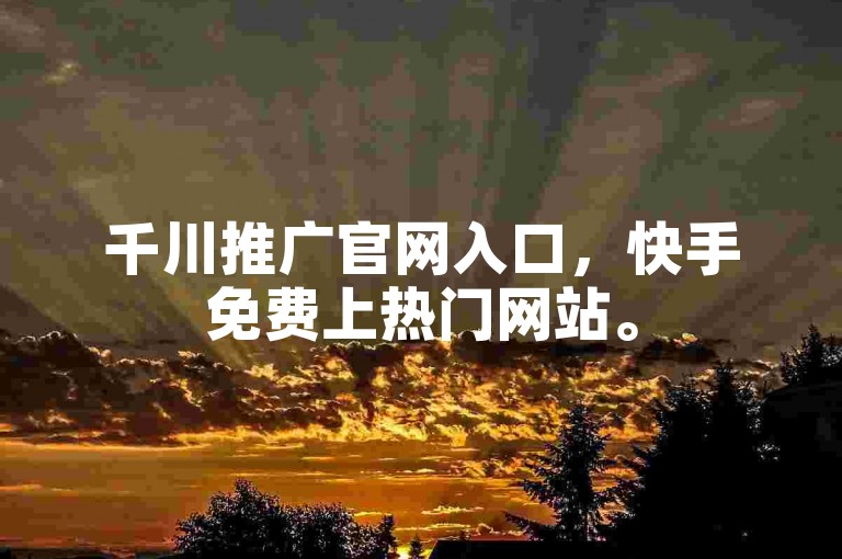 千川推广官网入口，快手免费上热门网站。