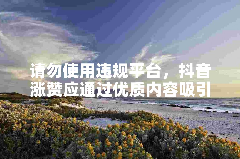 请勿使用违规平台，抖音涨赞应通过优质内容吸引真实用户。