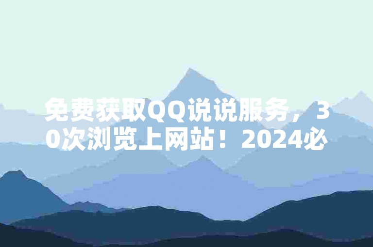 免费获取QQ说说服务，30次浏览上网站！2024必学