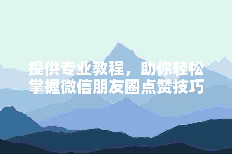 提供专业教程，助你轻松掌握微信朋友圈点赞技巧。