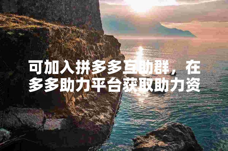 可加入拼多多互助群，在多多助力平台获取助力资源。