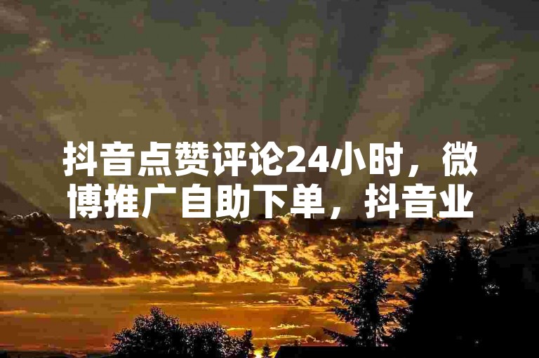 抖音点赞评论24小时，微博推广自助下单，抖音业务。
