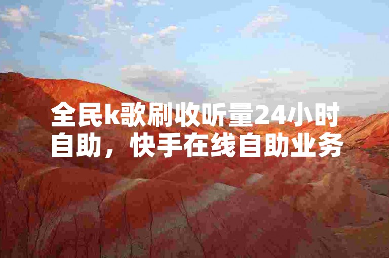 全民k歌刷收听量24小时自助，快手在线自助业务平台。