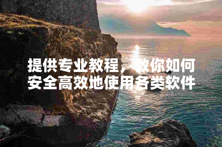 提供专业教程，教你如何安全高效地使用各类软件工具。