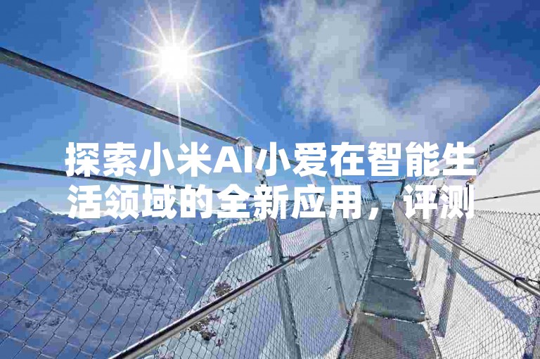 探索小米AI小爱在智能生活领域的全新应用，评测其带来的便捷与创新！