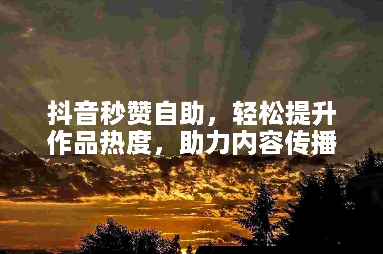 抖音秒赞自助，轻松提升作品热度，助力内容传播。