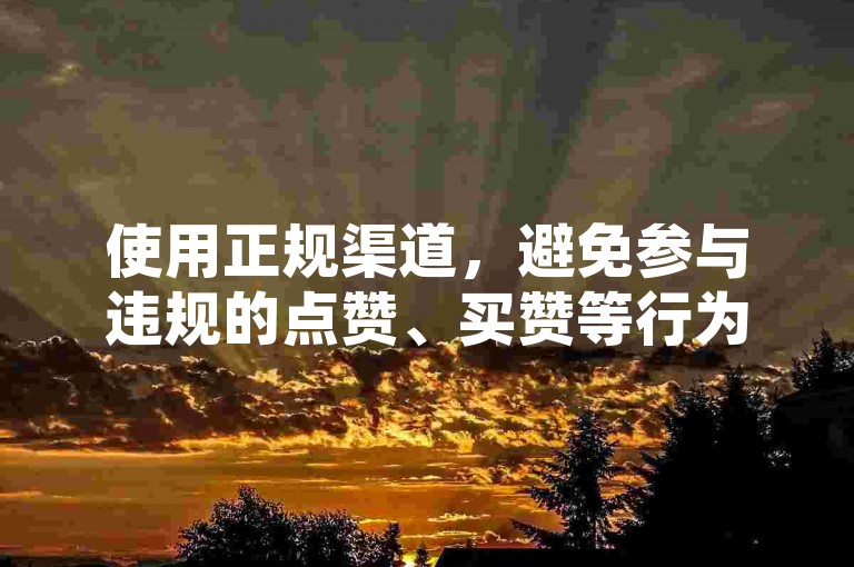 使用正规渠道，避免参与违规的点赞、买赞等行为。