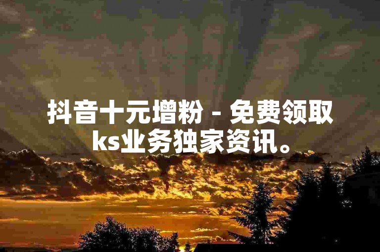 抖音十元增粉 - 免费领取ks业务独家资讯。