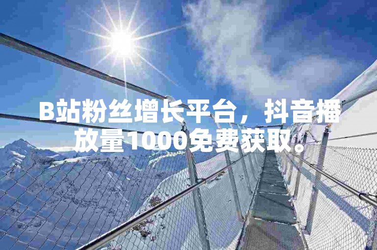 B站粉丝增长平台，抖音播放量1000免费获取。