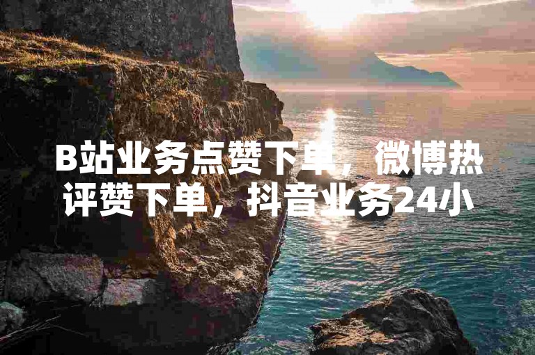 B站业务点赞下单，微博热评赞下单，抖音业务24小时在线下单免费。