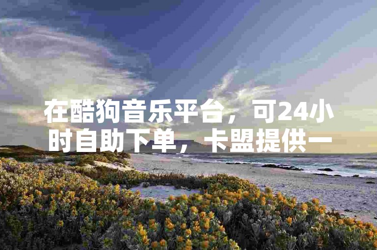 在酷狗音乐平台，可24小时自助下单，卡盟提供一手货源。