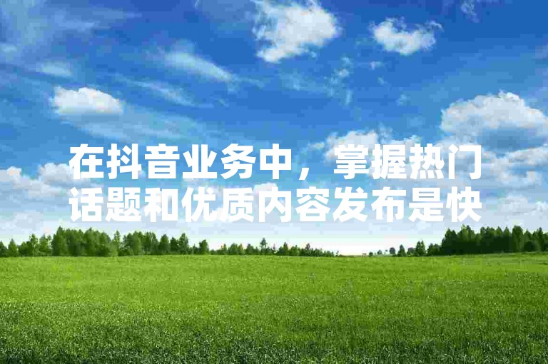 在抖音业务中，掌握热门话题和优质内容发布是快速增加粉丝的关键。