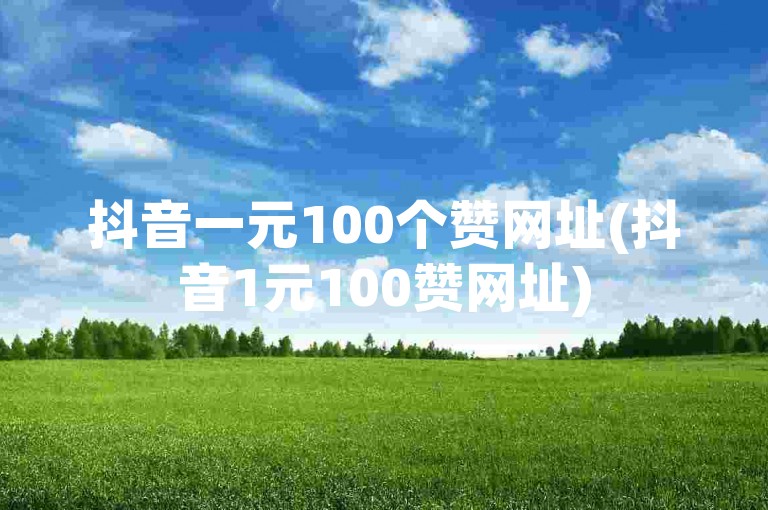 抖音一元100个赞网址(抖音1元100赞网址)