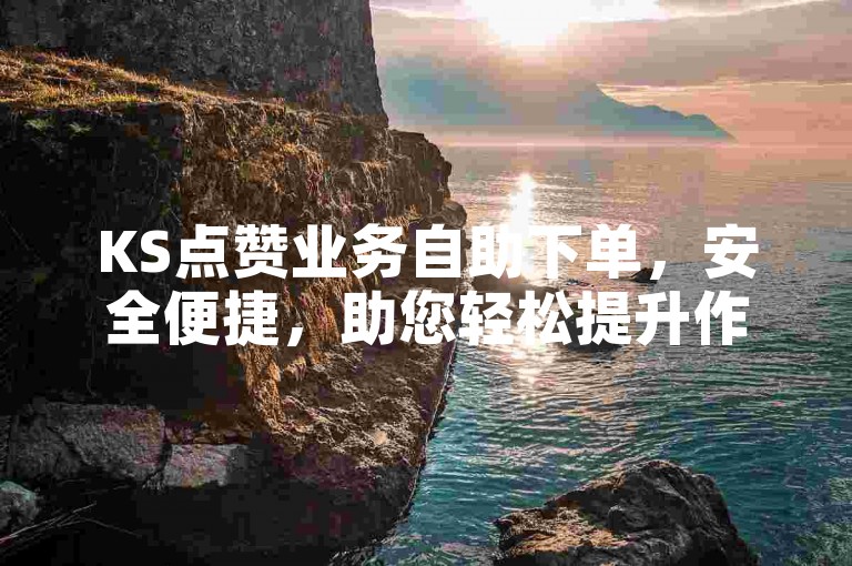 KS点赞业务自助下单，安全便捷，助您轻松提升作品热度。