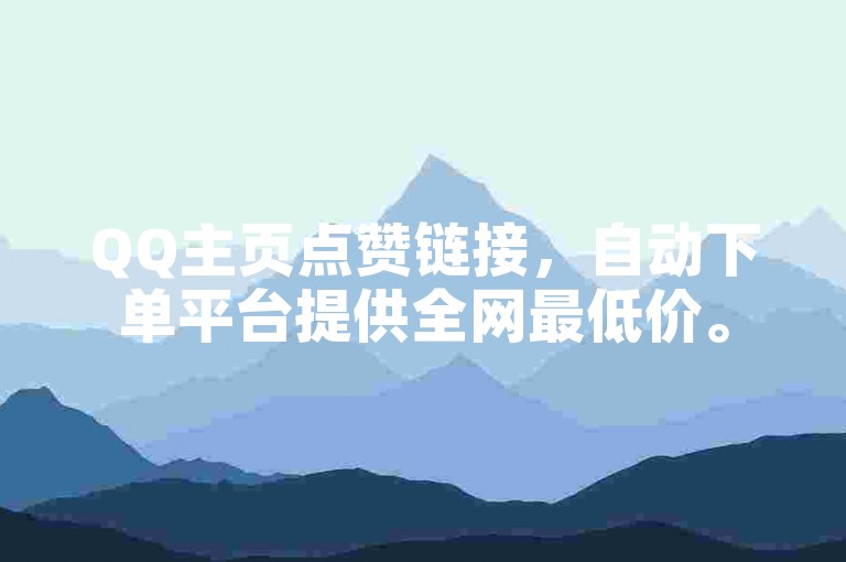 QQ主页点赞链接，自动下单平台提供全网最低价。