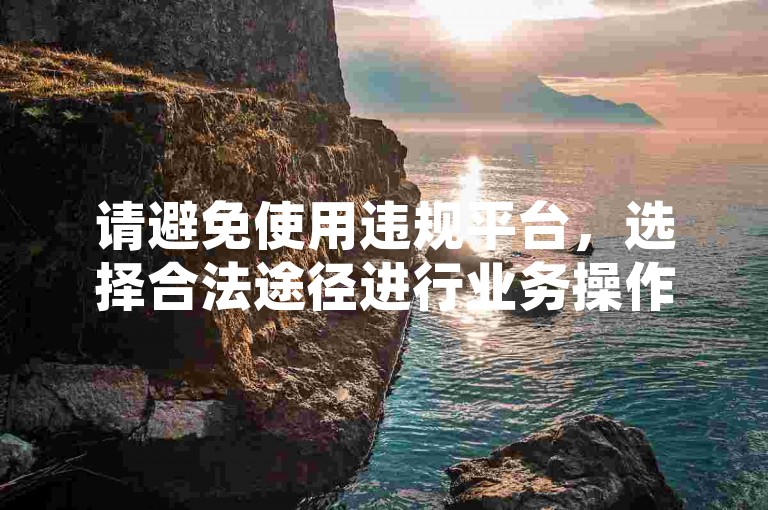 请避免使用违规平台，选择合法途径进行业务操作。