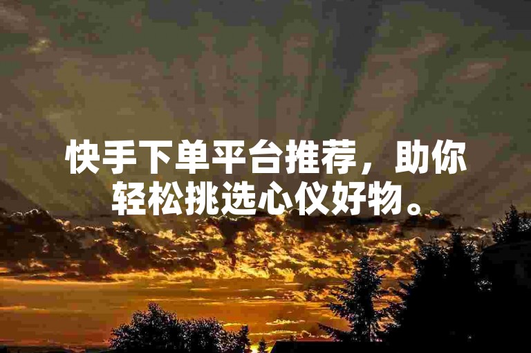 快手下单平台推荐，助你轻松挑选心仪好物。