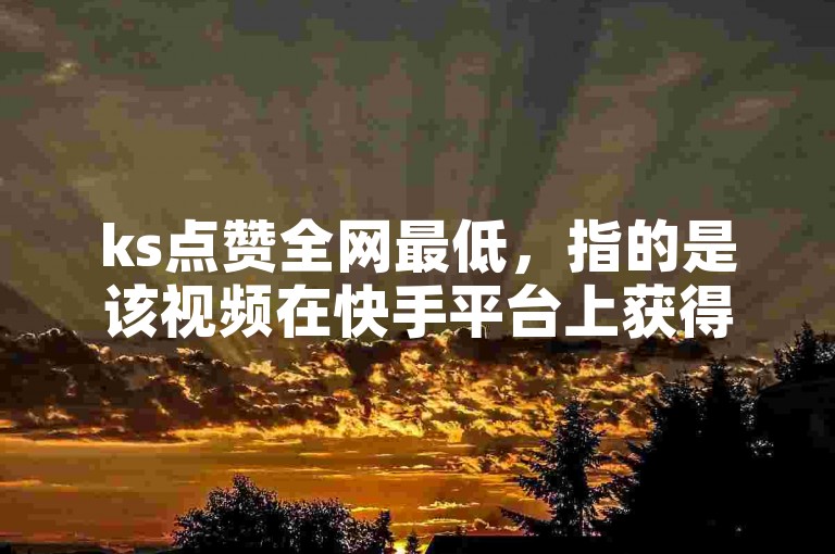 ks点赞全网最低，指的是该视频在快手平台上获得的点赞数量极少。