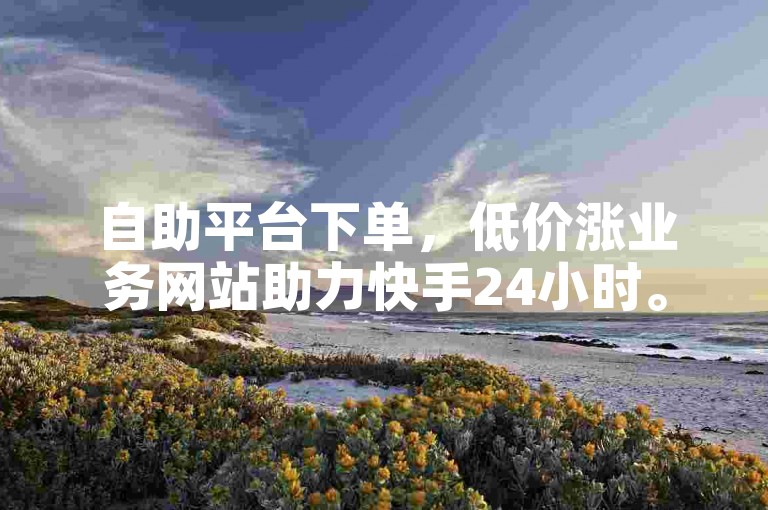 自助平台下单，低价涨业务网站助力快手24小时。