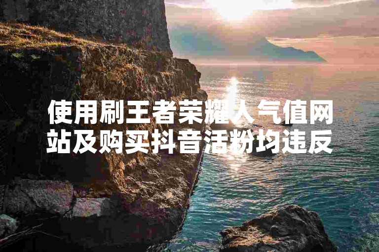 使用刷王者荣耀人气值网站及购买抖音活粉均违反平台规定，不可取。