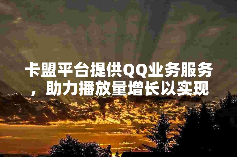 卡盟平台提供QQ业务服务，助力播放量增长以实现盈利。