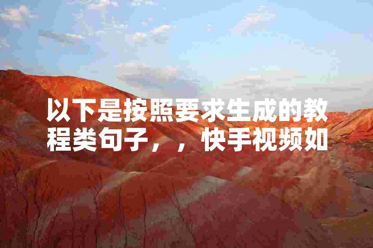 以下是按照要求生成的教程类句子，，快手视频如何快速点赞。