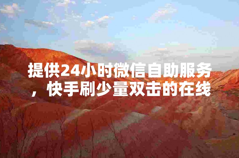 提供24小时微信自助服务，快手刷少量双击的在线平台。