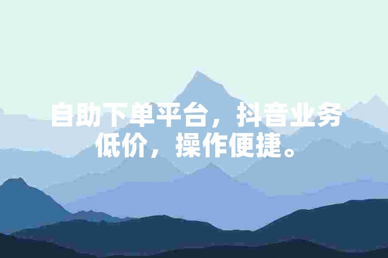 自助下单平台，抖音业务低价，操作便捷。