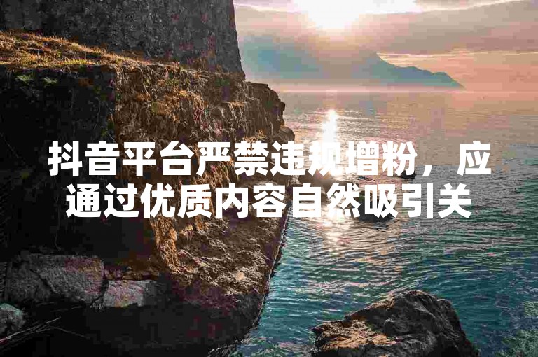 抖音平台严禁违规增粉，应通过优质内容自然吸引关注。