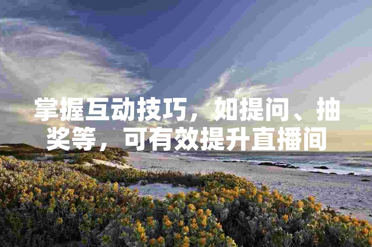 掌握互动技巧，如提问、抽奖等，可有效提升直播间人气。