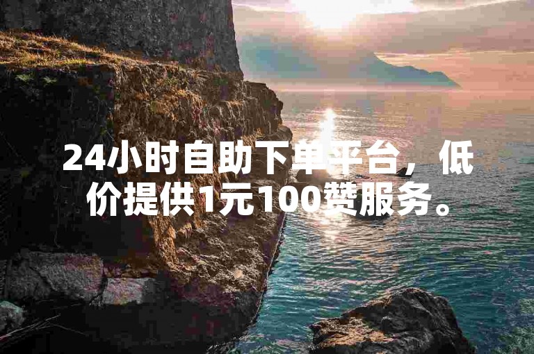 24小时自助下单平台，低价提供1元100赞服务。