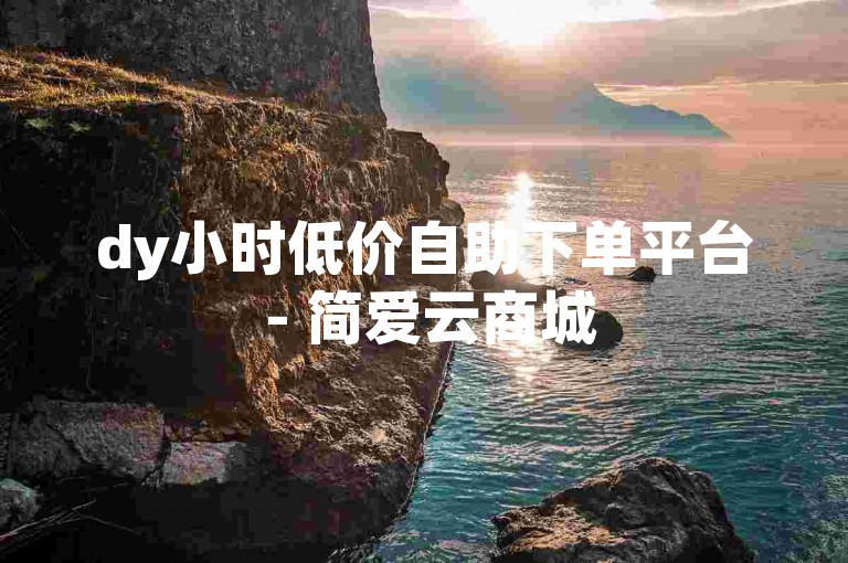 dy小时低价自助下单平台 - 简爱云商城