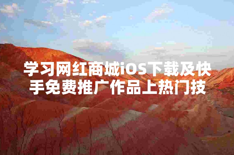 学习网红商城iOS下载及快手免费推广作品上热门技巧。