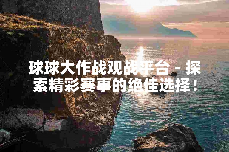 球球大作战观战平台 - 探索精彩赛事的绝佳选择！