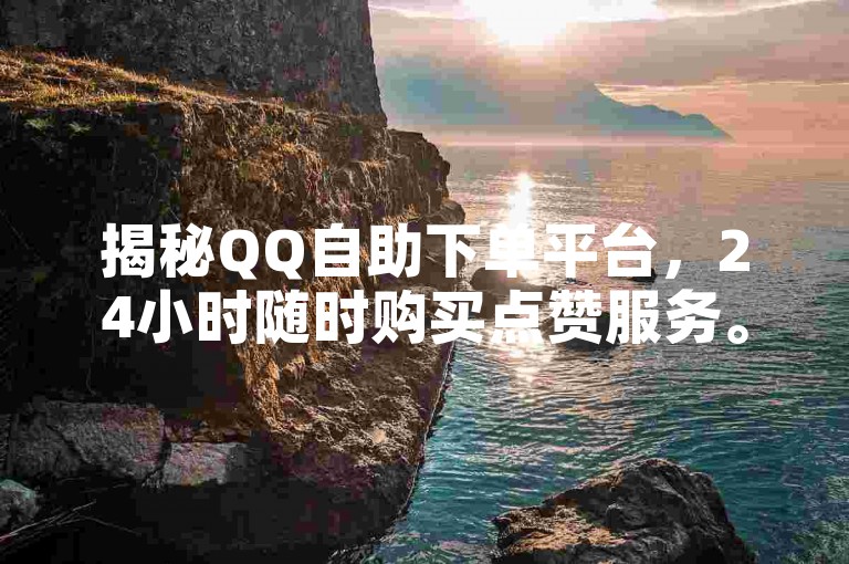 揭秘QQ自助下单平台，24小时随时购买点赞服务。