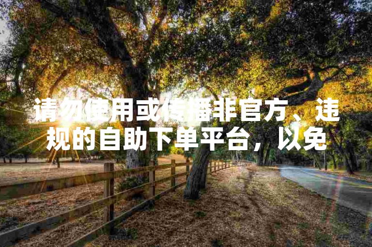 请勿使用或传播非官方、违规的自助下单平台，以免带来风险。