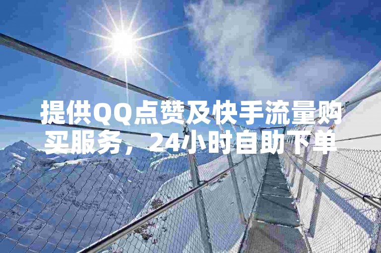 提供QQ点赞及快手流量购买服务，24小时自助下单平台。