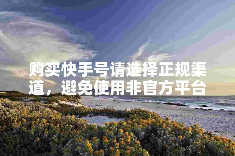 购买快手号请选择正规渠道，避免使用非官方平台以确保账号安全。