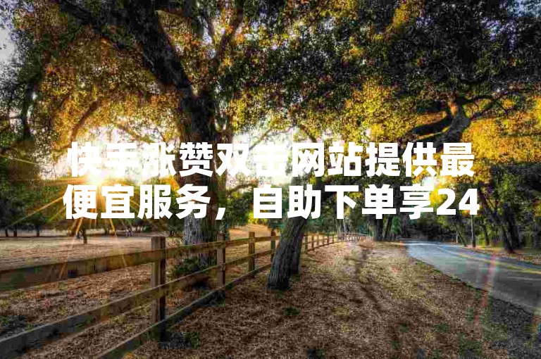 快手涨赞双击网站提供最便宜服务，自助下单享24小时客服。