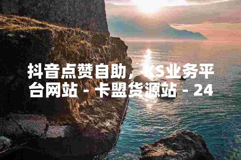 抖音点赞自助，KS业务平台网站 - 卡盟货源站 - 24小时KS点赞震撼来袭！