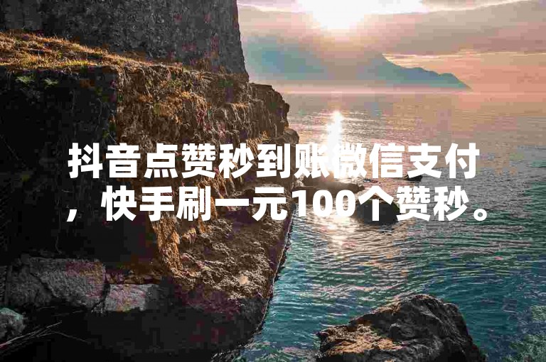 抖音点赞秒到账微信支付，快手刷一元100个赞秒。