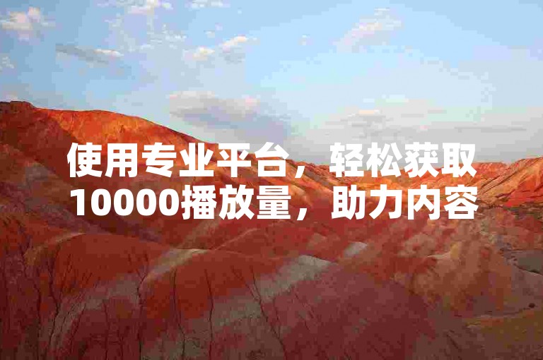 使用专业平台，轻松获取10000播放量，助力内容传播。